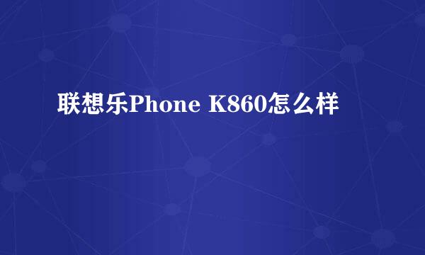 联想乐Phone K860怎么样