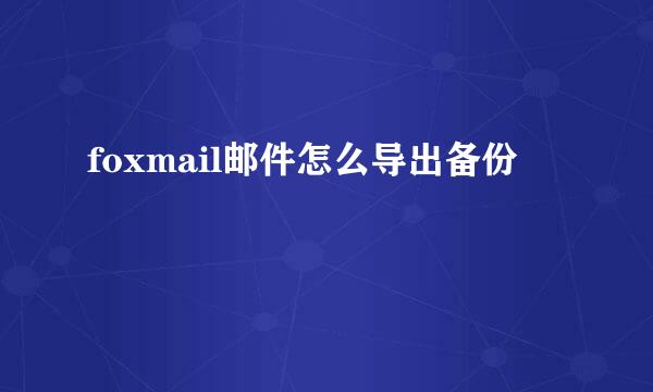 foxmail邮件怎么导出备份