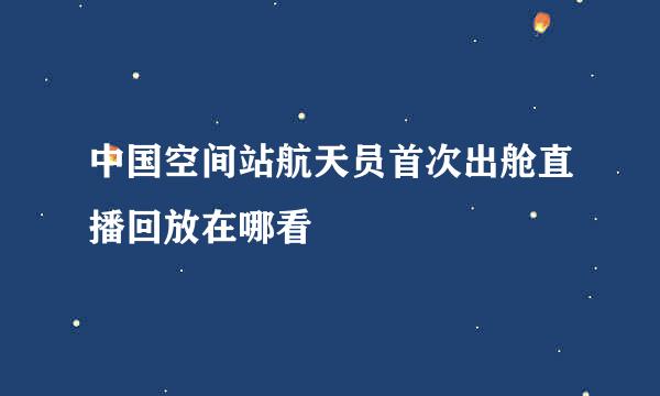 中国空间站航天员首次出舱直播回放在哪看