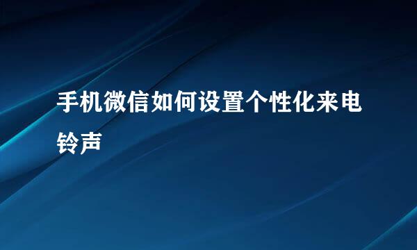 手机微信如何设置个性化来电铃声