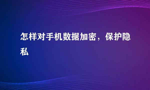 怎样对手机数据加密，保护隐私