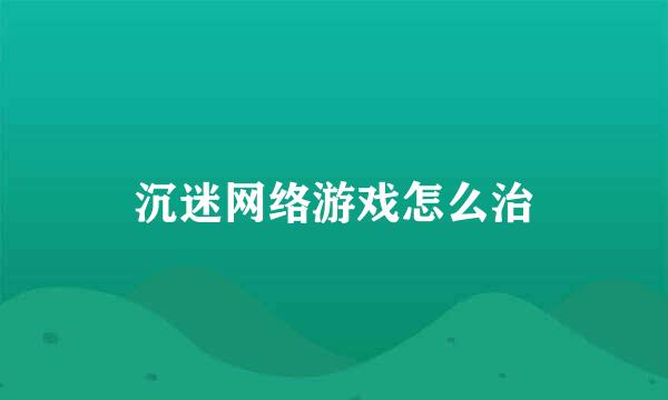 沉迷网络游戏怎么治