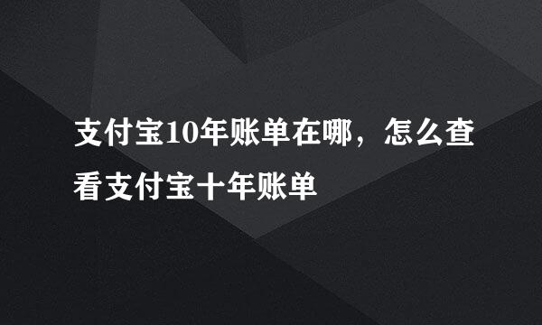 支付宝10年账单在哪，怎么查看支付宝十年账单