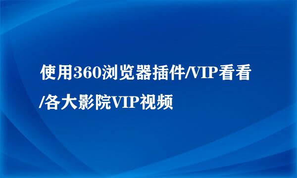 使用360浏览器插件/VIP看看/各大影院VIP视频