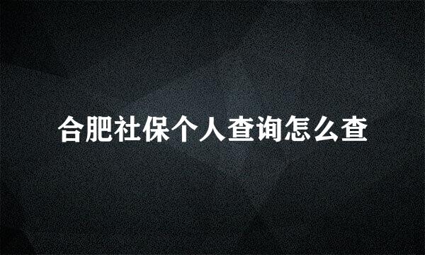 合肥社保个人查询怎么查