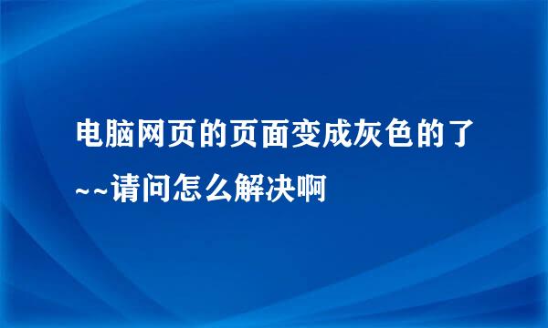 电脑网页的页面变成灰色的了~~请问怎么解决啊