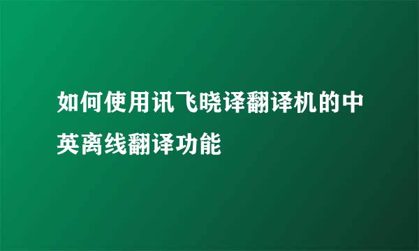 如何使用讯飞晓译翻译机的中英离线翻译功能