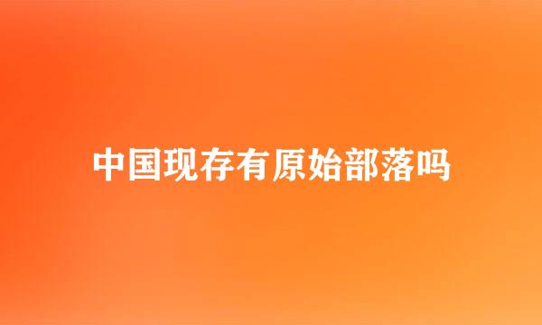 中国现存有原始部落吗