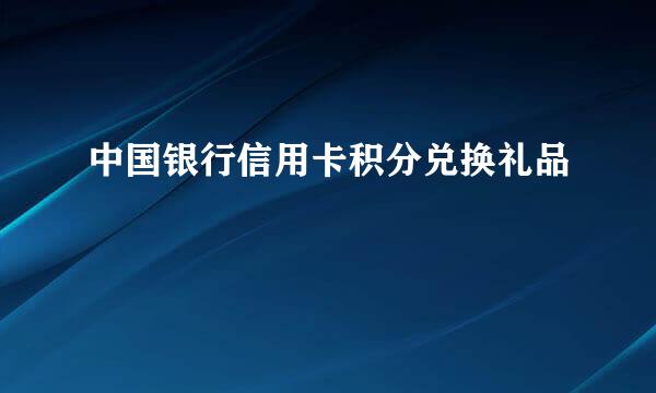 中国银行信用卡积分兑换礼品