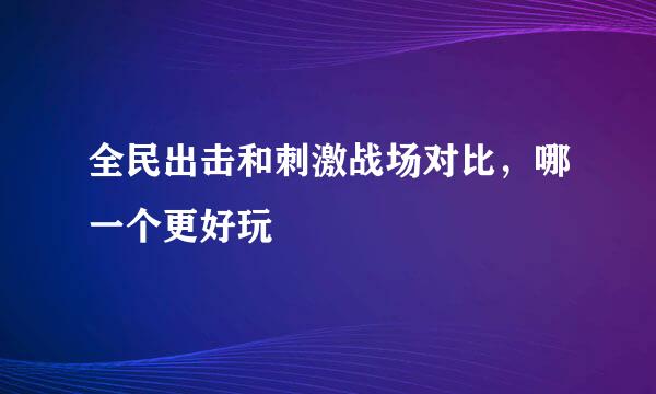 全民出击和刺激战场对比，哪一个更好玩