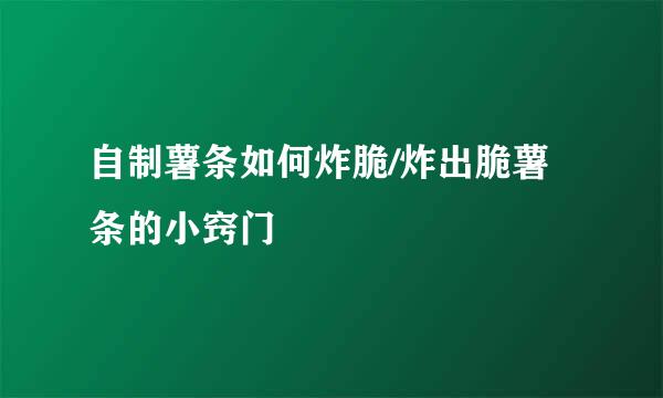 自制薯条如何炸脆/炸出脆薯条的小窍门