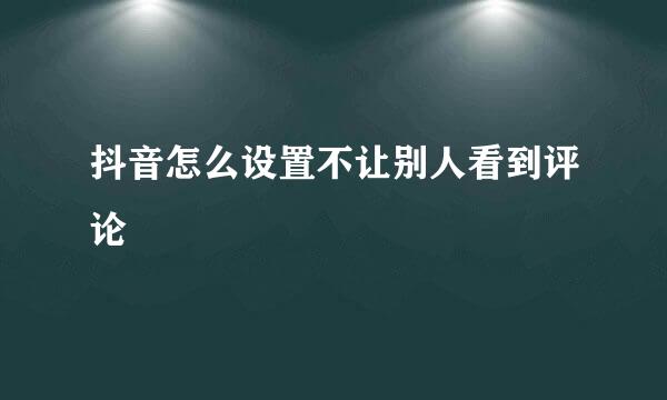 抖音怎么设置不让别人看到评论