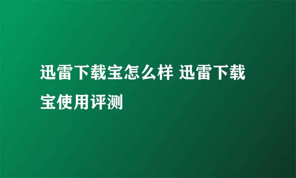 迅雷下载宝怎么样 迅雷下载宝使用评测