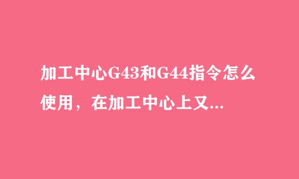 加工中心G43和G44指令怎么使用，在加工中心上又该怎么设置