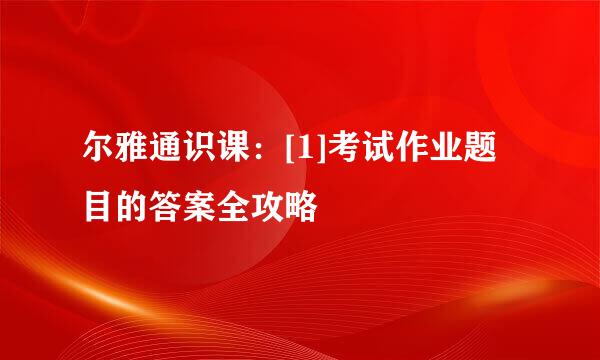 尔雅通识课：[1]考试作业题目的答案全攻略