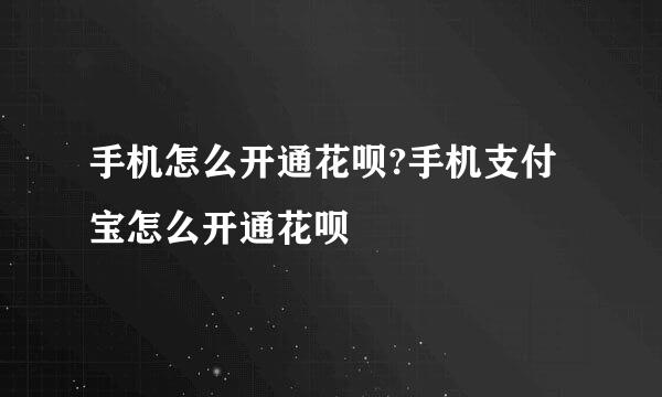 手机怎么开通花呗?手机支付宝怎么开通花呗