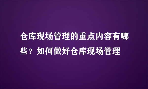 仓库现场管理的重点内容有哪些？如何做好仓库现场管理