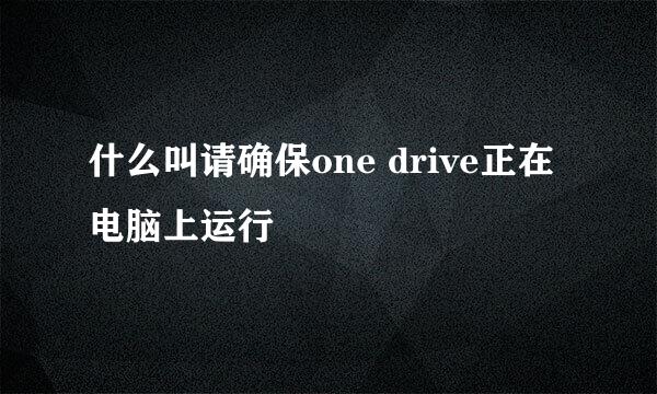 什么叫请确保one drive正在电脑上运行