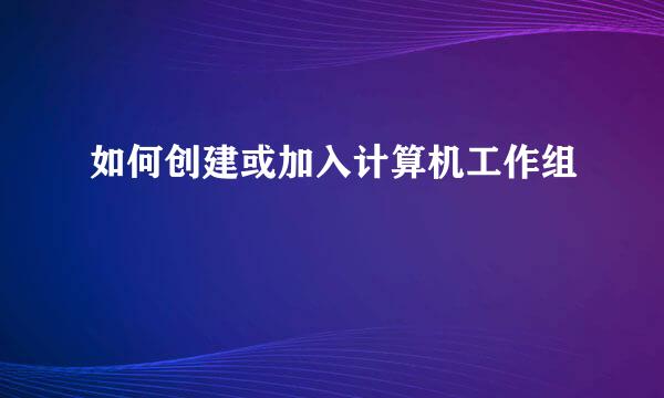 如何创建或加入计算机工作组