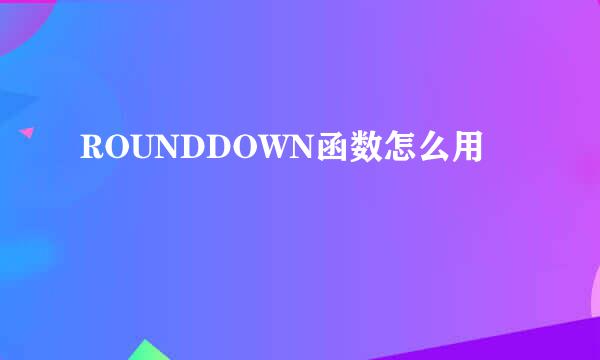 ROUNDDOWN函数怎么用