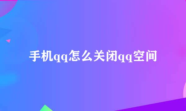 手机qq怎么关闭qq空间