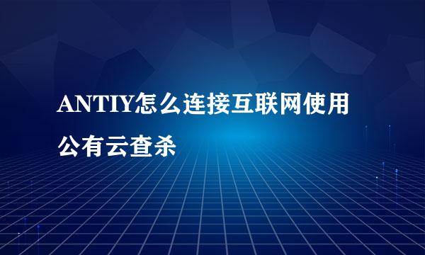 ANTIY怎么连接互联网使用公有云查杀