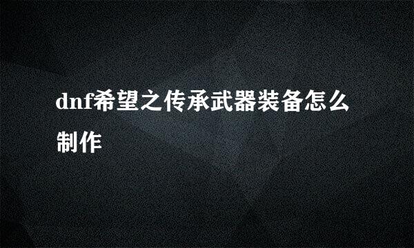 dnf希望之传承武器装备怎么制作