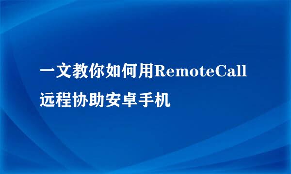 一文教你如何用RemoteCall远程协助安卓手机