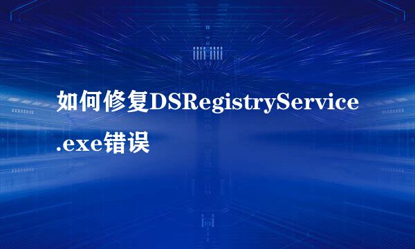 如何修复DSRegistryService.exe错误