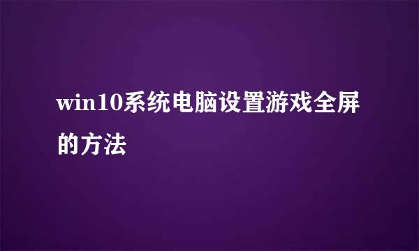 win10系统电脑设置游戏全屏的方法