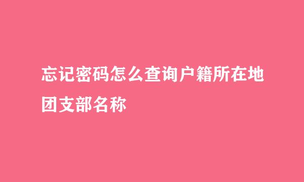 忘记密码怎么查询户籍所在地团支部名称