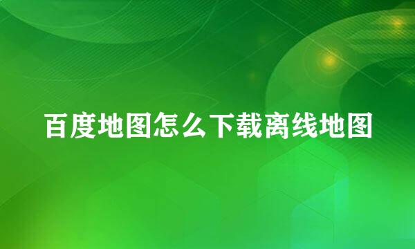 百度地图怎么下载离线地图