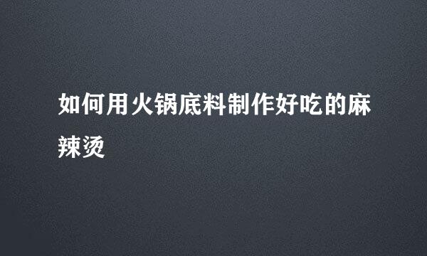 如何用火锅底料制作好吃的麻辣烫