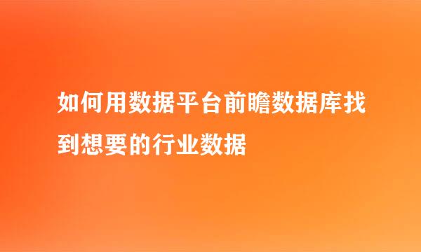 如何用数据平台前瞻数据库找到想要的行业数据