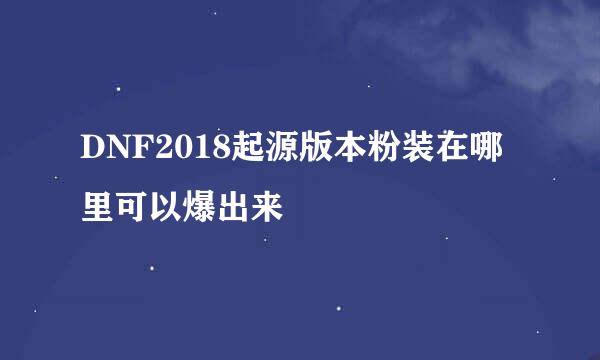 DNF2018起源版本粉装在哪里可以爆出来