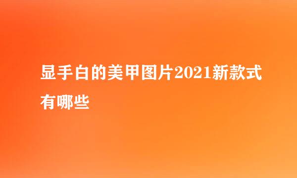 显手白的美甲图片2021新款式有哪些