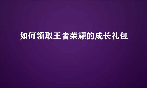 如何领取王者荣耀的成长礼包