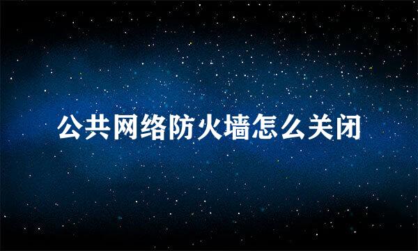 公共网络防火墙怎么关闭