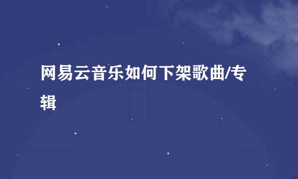 网易云音乐如何下架歌曲/专辑