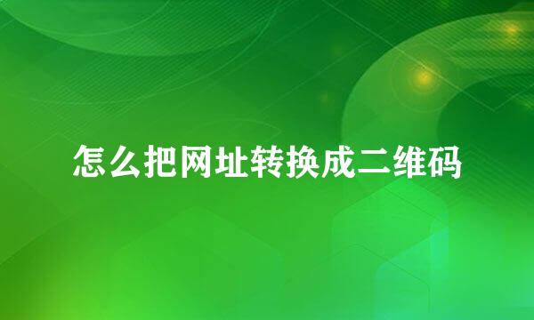 怎么把网址转换成二维码