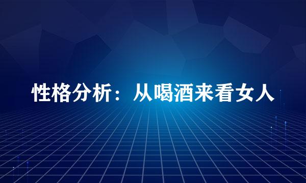 性格分析：从喝酒来看女人