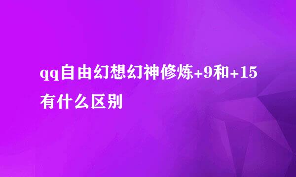 qq自由幻想幻神修炼+9和+15有什么区别