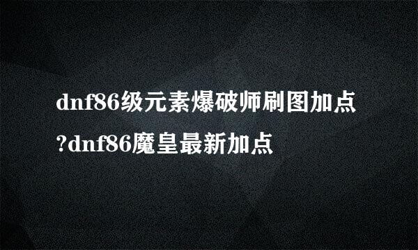 dnf86级元素爆破师刷图加点?dnf86魔皇最新加点