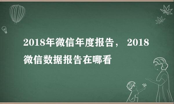 2018年微信年度报告， 2018微信数据报告在哪看