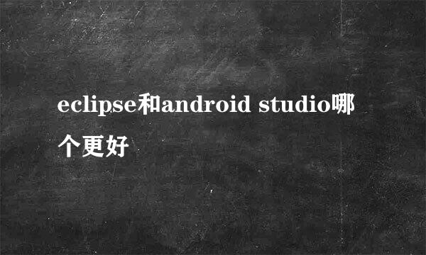 eclipse和android studio哪个更好