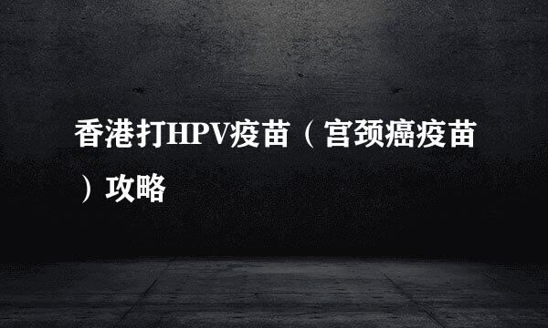 香港打HPV疫苗（宫颈癌疫苗）攻略