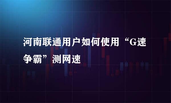 河南联通用户如何使用“G速争霸”测网速