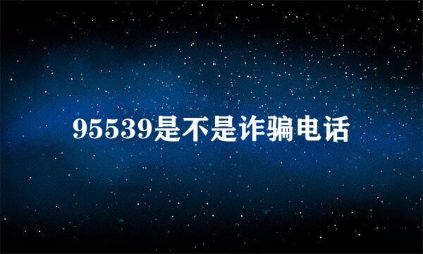 95539是不是诈骗电话