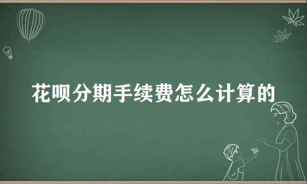 花呗分期手续费怎么计算的