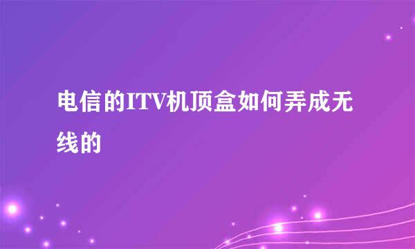 电信的ITV机顶盒如何弄成无线的